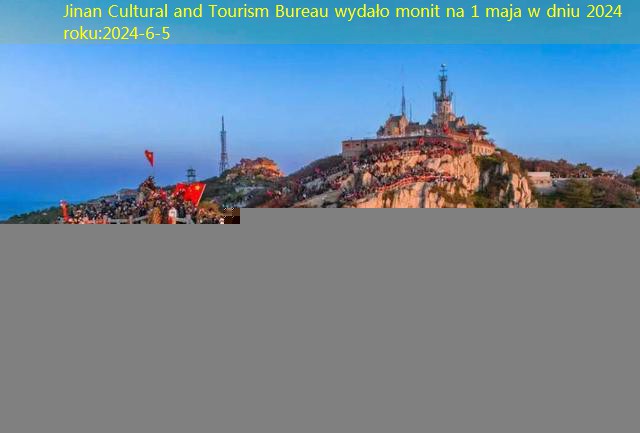 Jinan Cultural and Tourism Bureau wydało monit na 1 maja w dniu 2024 roku